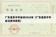 广东省高中毕业证2022年（广东省高中毕业证查询系统）