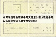 中专学历毕业证书中专文凭怎么填（读完中专没去拿毕业证书算中专学历吗）