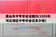 唐山市中专毕业证图片(1999年河北地区中专毕业证多少钱）