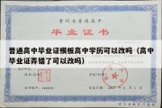 普通高中毕业证模板高中学历可以改吗（高中毕业证弄错了可以改吗）