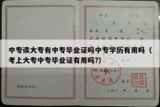 中专读大专有中专毕业证吗中专学历有用吗（考上大专中专毕业证有用吗?）