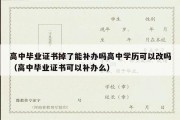 高中毕业证书掉了能补办吗高中学历可以改吗（高中毕业证书可以补办么）