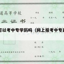 网上可以考中专学历吗（网上报考中专真实吗）