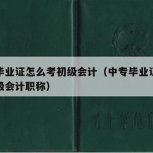 中专毕业证怎么考初级会计（中专毕业证怎么考初级会计职称）