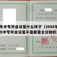 08年中专毕业证是什么样子（2008年以前的中专毕业证是不是都是全日制的）