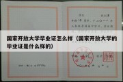 国家开放大学毕业证怎么样（国家开放大学的毕业证是什么样的）