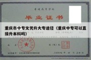 重庆市中专文凭升大专途径（重庆中专可以直接升本科吗）