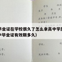 高中毕业证在学校很久了怎么拿高中学历证书（高中毕业证有效期多久）