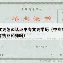 中专文凭怎么认证中专文凭学历（中专文凭可以报考执业药师吗）