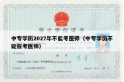 中专学历2027年不能考医师（中专学历不能报考医师）