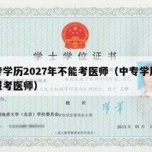 中专学历2027年不能考医师（中专学历不能报考医师）