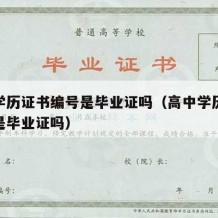 高中学历证书编号是毕业证吗（高中学历证书编号是毕业证吗）