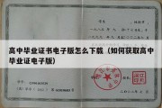 高中毕业证书电子版怎么下载（如何获取高中毕业证电子版）