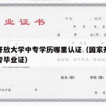 国家开放大学中专学历哪里认证（国家开放大学中专毕业证）