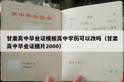 甘肃高中毕业证模板高中学历可以改吗（甘肃高中毕业证图片2000）