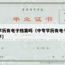 中专学历有电子档案吗（中专学历有电子档案吗知乎）