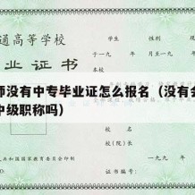 会计师没有中专毕业证怎么报名（没有会计证能考中级职称吗）