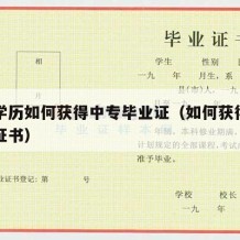 大专学历如何获得中专毕业证（如何获得大专学历证书）