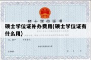 硕士学位证补办费用(硕士学位证有什么用)