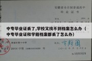 中专毕业证丢了,学校又找不到档案怎么办（中专毕业证和学籍档案都丢了怎么办）