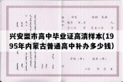 兴安盟市高中毕业证高清样本(1995年内蒙古普通高中补办多少钱）