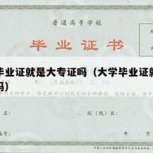 大学毕业证就是大专证吗（大学毕业证就是本科证吗）