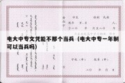 电大中专文凭能不那个当兵（电大中专一年制可以当兵吗）