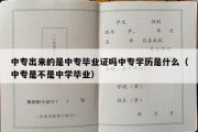 中专出来的是中专毕业证吗中专学历是什么（中专是不是中学毕业）