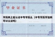 学历网上能认证中专学历么（中专学历学信网可以认证吗）