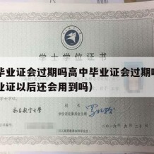 高中毕业证会过期吗高中毕业证会过期吗（高中毕业证以后还会用到吗）