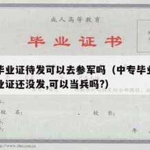 中专毕业证待发可以去参军吗（中专毕业了但是毕业证还没发,可以当兵吗?）