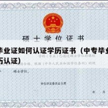 中专毕业证如何认证学历证书（中专毕业怎么弄学历认证）