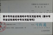 要中专毕业证有用吗中专文凭能考吗（要中专毕业证有用吗中专文凭能考吗）