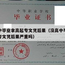 没高中毕业拿高起专文凭后果（没高中毕业拿高起专文凭后果严重吗）