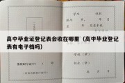 高中毕业证登记表会收在哪里（高中毕业登记表有电子档吗）