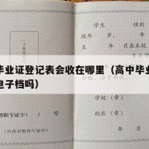 高中毕业证登记表会收在哪里（高中毕业登记表有电子档吗）