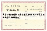 大学毕业证遗失了应该怎么补办（大学毕业证丢失怎么办理补办）