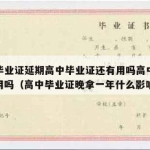 高中毕业证延期高中毕业证还有用吗高中学历还有用吗（高中毕业证晚拿一年什么影响）