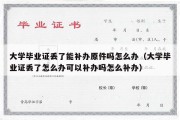 大学毕业证丢了能补办原件吗怎么办（大学毕业证丢了怎么办可以补办吗怎么补办）