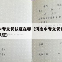 河南中专文凭认证在哪（河南中专文凭认证在哪里认证）