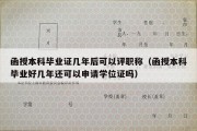 函授本科毕业证几年后可以评职称（函授本科毕业好几年还可以申请学位证吗）