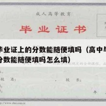 高中毕业证上的分数能随便填吗（高中毕业证上的分数能随便填吗怎么填）