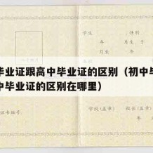 初中毕业证跟高中毕业证的区别（初中毕业证跟高中毕业证的区别在哪里）