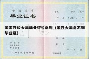 国家开放大学毕业证没拿到（国开大学拿不到毕业证）