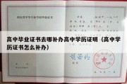 高中毕业证书去哪补办高中学历证明（高中学历证书怎么补办）