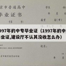 1997年的中专毕业证（1997年的中专毕业证,建设厅不认其没收怎么办）