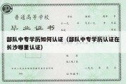 部队中专学历如何认证（部队中专学历认证在长沙哪里认证）