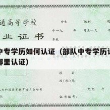 部队中专学历如何认证（部队中专学历认证在长沙哪里认证）