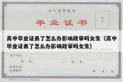 高中毕业证丢了怎么办影响政审吗女生（高中毕业证丢了怎么办影响政审吗女生）