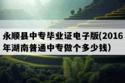 永顺县中专毕业证电子版(2016年湖南普通中专做个多少钱）